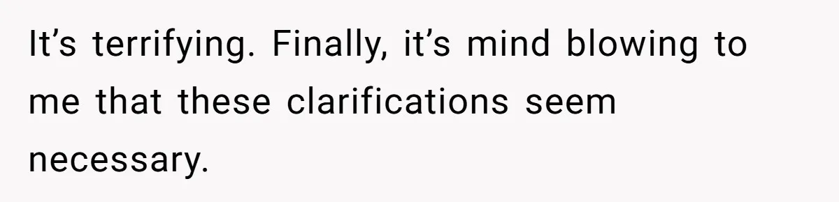 It’s terrifying. Finally, it’s mind blowing to me that these clarifications seem necessary.