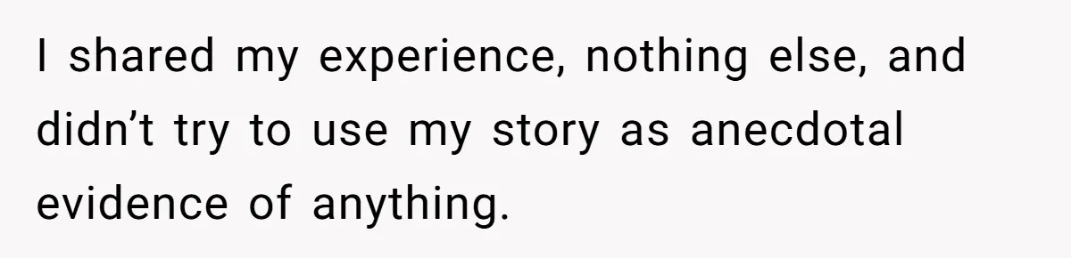 I shared my experience, nothing else, and didn’t try to use my story as anecdotal evidence of anything.