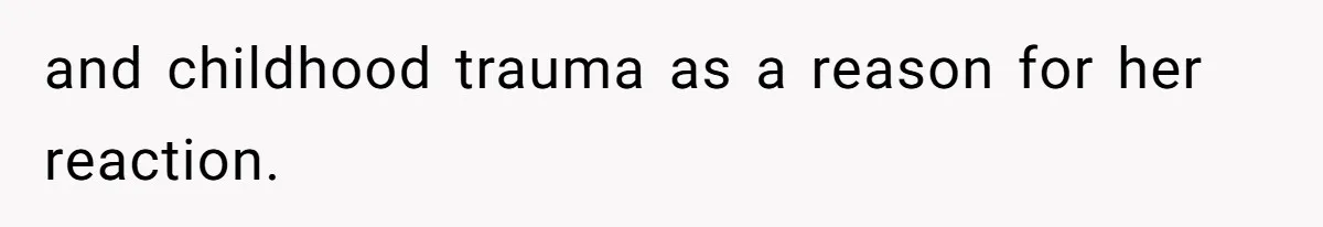 and childhood trauma as a reason for her reaction.