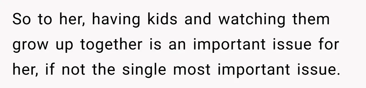So to her, having kids and watching them grow up together is an important issue for her, if not the single most important issue.
