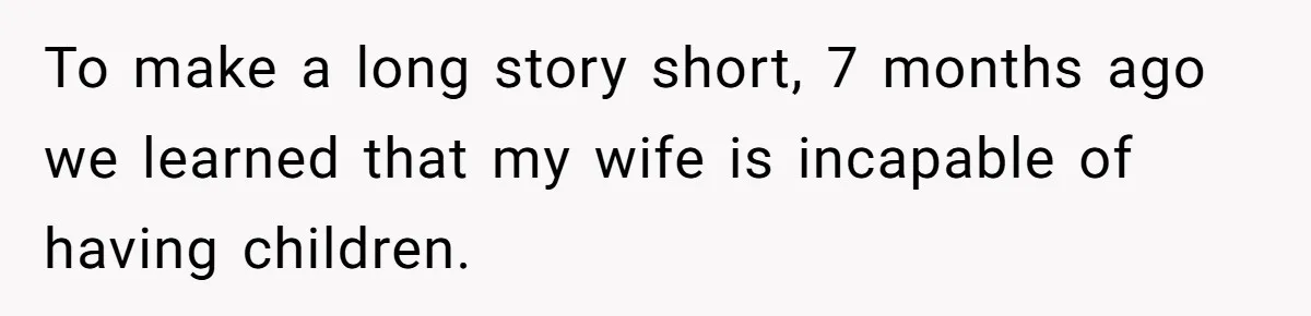 To make a long story short, 7 months ago we learned that my wife is incapable of having children.