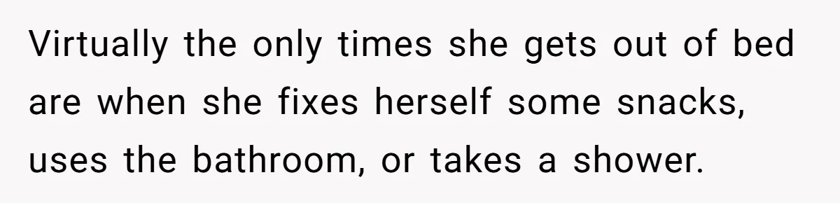 Virtually the only times she gets out of bed are when she fixes herself some snacks, uses the bathroom, or takes a shower.