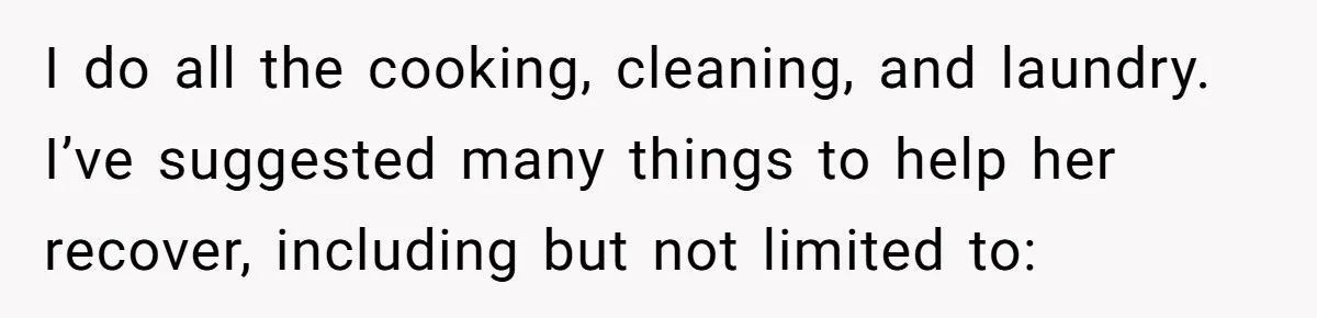 I do all the cooking, cleaning, and laundry. I’ve suggested many things to help her recover, including but not limited to: