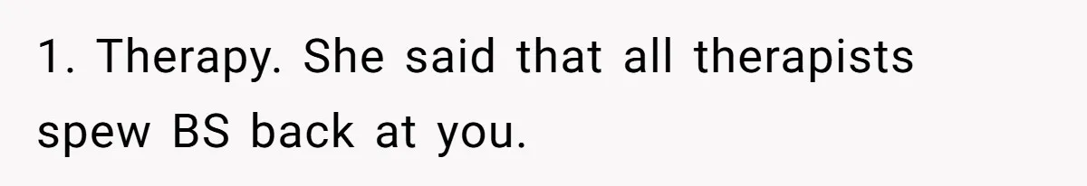 1. Therapy. She said that all therapists spew BS back at you.