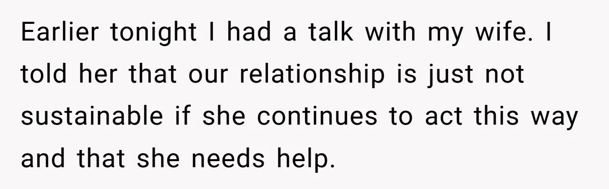 Earlier tonight I had a talk with my wife. I told her that our relationship is just not sustainable if she continues to act this way and that she needs...