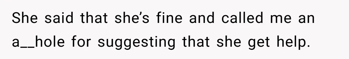 She said that she’s fine and called me an a__hole for suggesting that she get help.