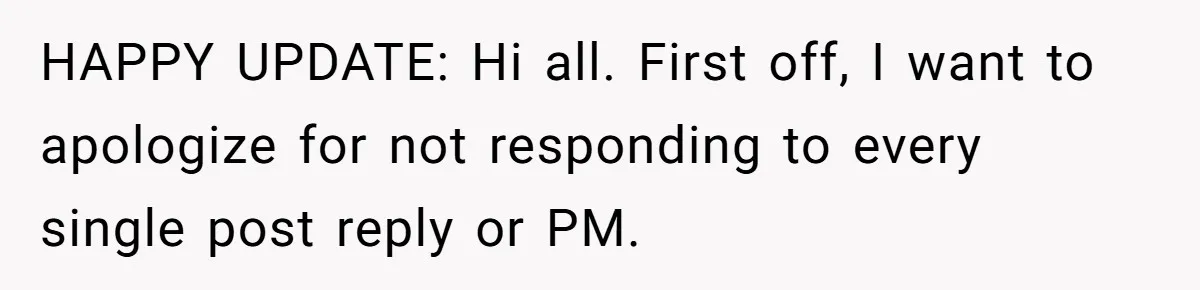 HAPPY UPDATE: Hi all. First off, I want to apologize for not responding to every single post reply or PM.