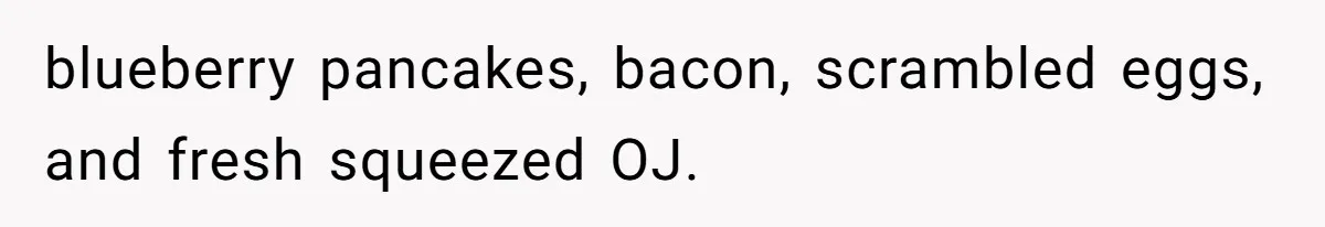 blueberry pancakes, bacon, scrambled eggs, and fresh squeezed OJ.