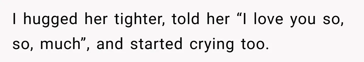 I hugged her tighter, told her “I love you so, so, much”, and started crying too.
