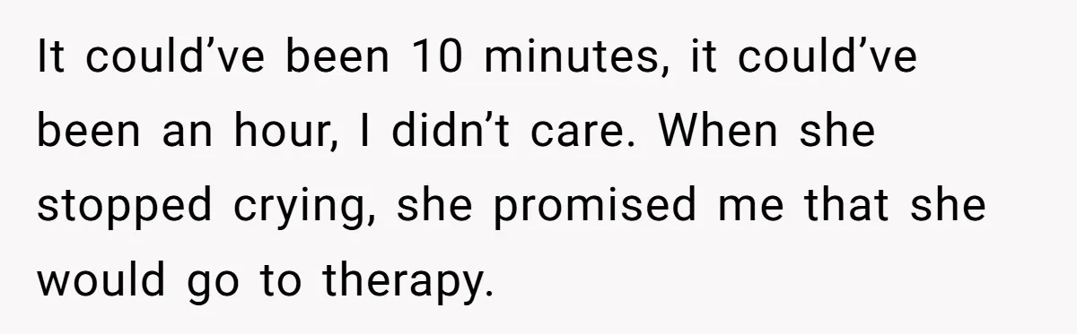 It could’ve been 10 minutes, it could’ve been an hour, I didn’t care. When she stopped crying, she promised me that she would go to therapy.