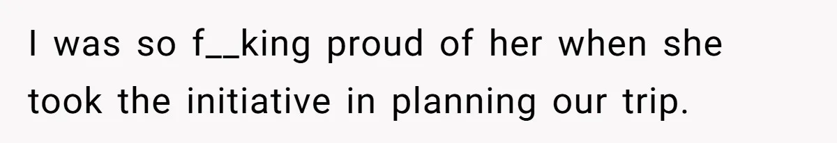 I was so f__king proud of her when she took the initiative in planning our trip.