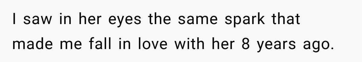 I saw in her eyes the same spark that made me fall in love with her 8 years ago.