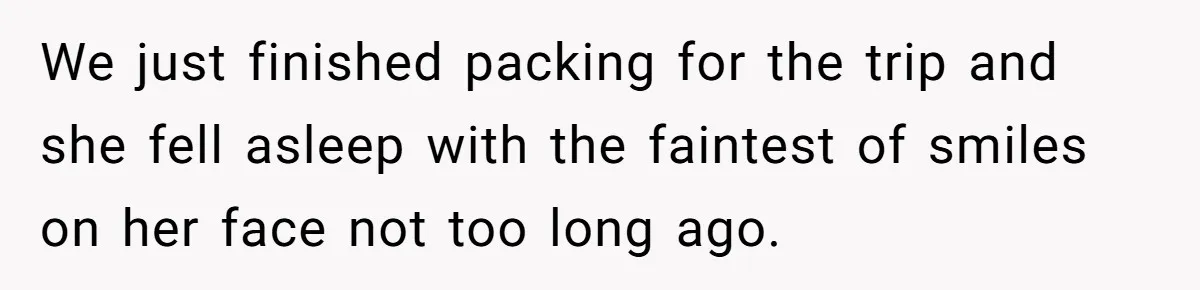 We just finished packing for the trip and she fell asleep with the faintest of smiles on her face not too long ago.