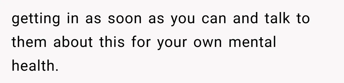 getting in as soon as you can and talk to them about this for your own mental health.