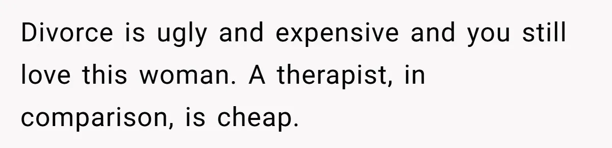 Divorce is ugly and expensive and you still love this woman. A therapist, in comparison, is cheap.