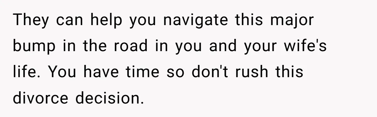 They can help you navigate this major bump in the road in you and your wife's life. You have time so don't rush this divorce decision.