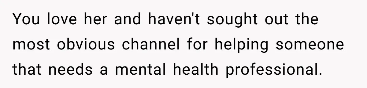 You love her and haven't sought out the most obvious channel for helping someone that needs a mental health professional.