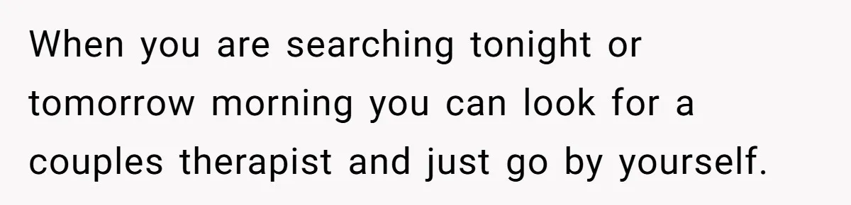 When you are searching tonight or tomorrow morning you can look for a couples therapist and just go by yourself.