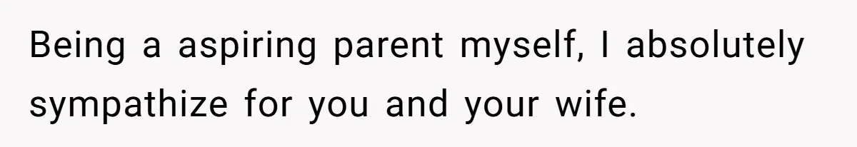 Being a aspiring parent myself, I absolutely sympathize for you and your wife.