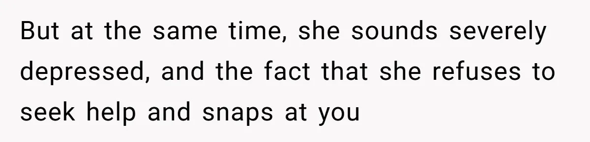 But at the same time, she sounds severely depressed, and the fact that she refuses to seek help and snaps at you