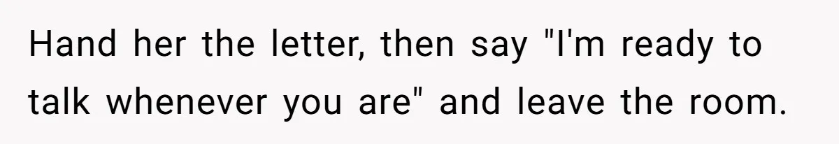 Hand her the letter, then say "I'm ready to talk whenever you are" and leave the room.