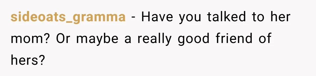 sideoats_gramma − Have you talked to her mom? Or maybe a really good friend of hers?