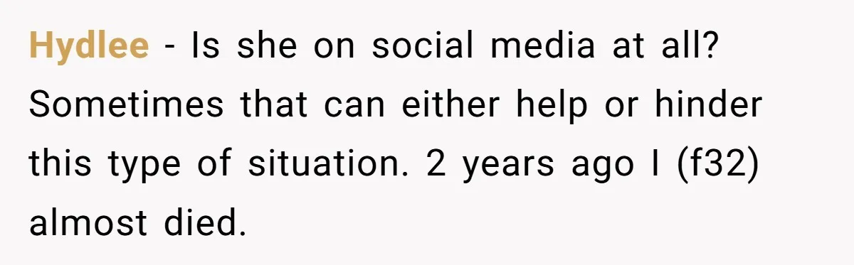 Hydlee − Is she on social media at all? Sometimes that can either help or hinder this type of situation. 2 years ago I (f32) almost died.
