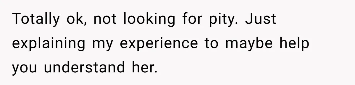 Totally ok, not looking for pity. Just explaining my experience to maybe help you understand her.