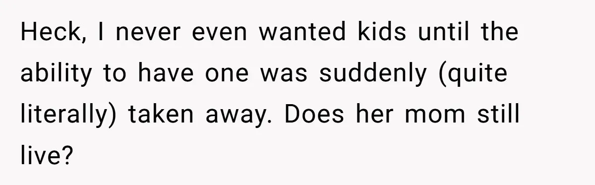 Heck, I never even wanted kids until the ability to have one was suddenly (quite literally) taken away. Does her mom still live?