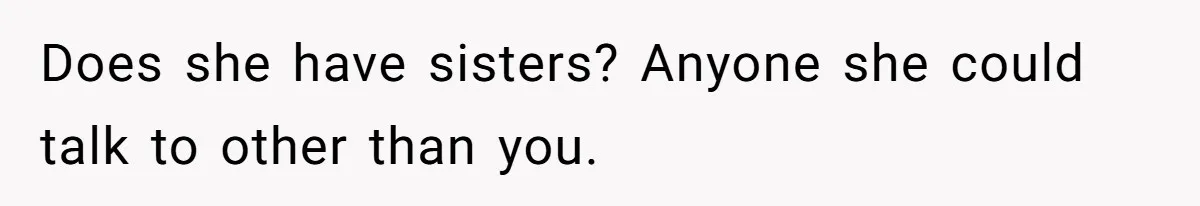 Does she have sisters? Anyone she could talk to other than you.