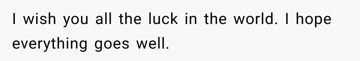 I wish you all the luck in the world. I hope everything goes well.
