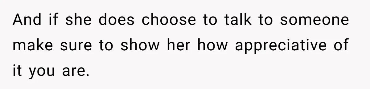 And if she does choose to talk to someone make sure to show her how appreciative of it you are.