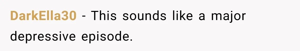 DarkElla30 − This sounds like a major depressive episode.