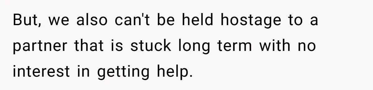But, we also can't be held hostage to a partner that is stuck long term with no interest in getting help.