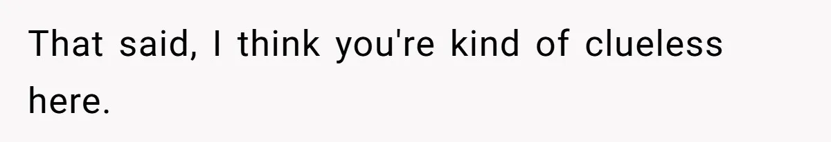 That said, I think you're kind of clueless here.