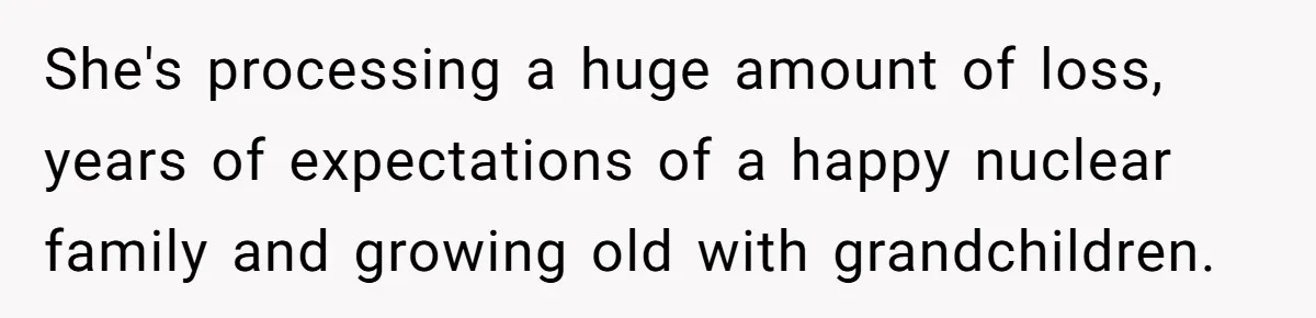 She's processing a huge amount of loss, years of expectations of a happy nuclear family and growing old with grandchildren.