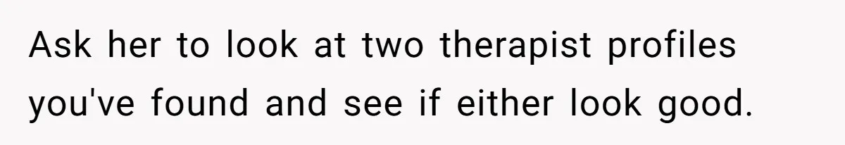 Ask her to look at two therapist profiles you've found and see if either look good.