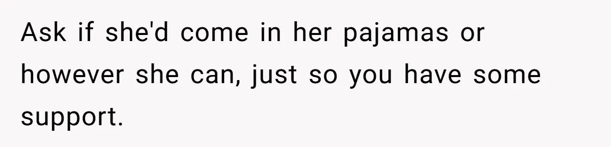 Ask if she'd come in her pajamas or however she can, just so you have some support.