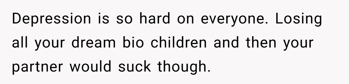 Depression is so hard on everyone. Losing all your dream bio children and then your partner would suck though.