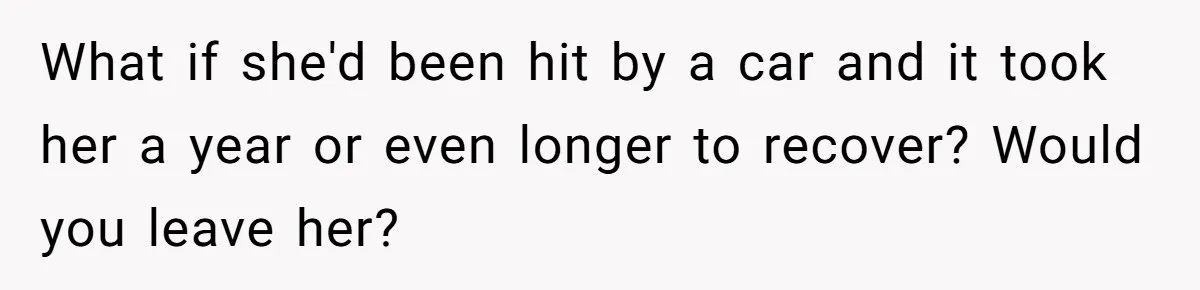 What if she'd been hit by a car and it took her a year or even longer to recover? Would you leave her?