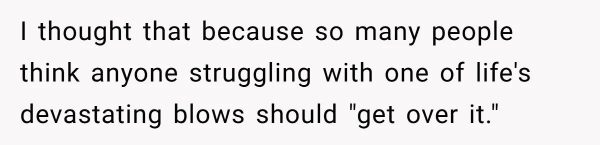 I thought that because so many people think anyone struggling with one of life's devastating blows should "get over it."
