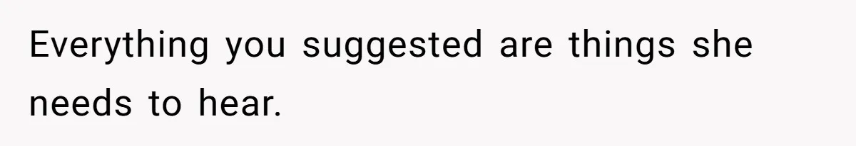 Everything you suggested are things she needs to hear.