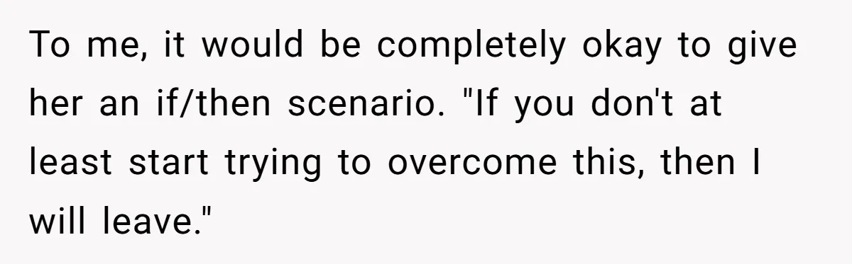 To me, it would be completely okay to give her an if/then scenario. "If you don't at least start trying to overcome this, then I will leave."