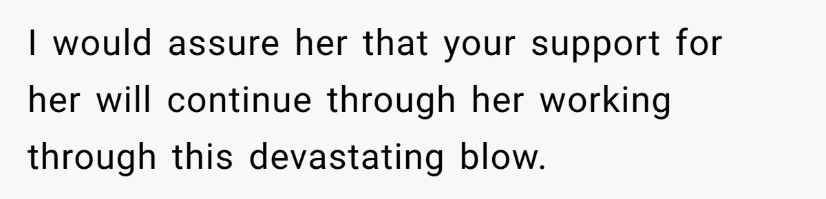 I would assure her that your support for her will continue through her working through this devastating blow.