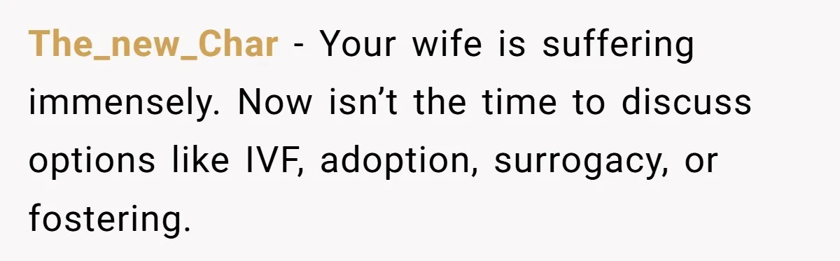 The_new_Char − Your wife is suffering immensely. Now isn’t the time to discuss options like IVF, adoption, surrogacy, or fostering.