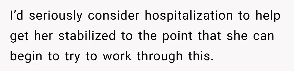 I’d seriously consider hospitalization to help get her stabilized to the point that she can begin to try to work through this.