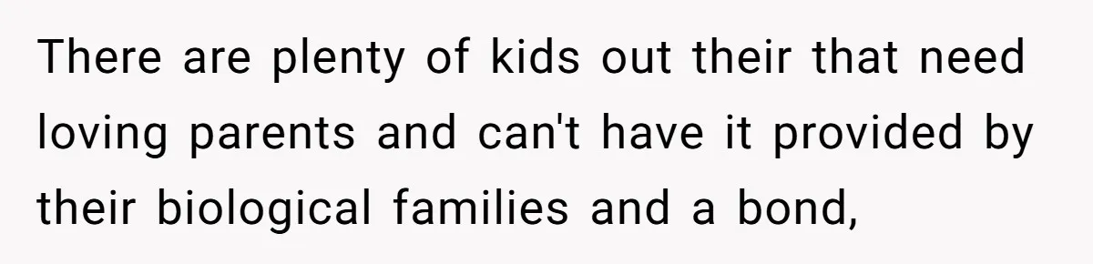 There are plenty of kids out their that need loving parents and can't have it provided by their biological families and a bond,