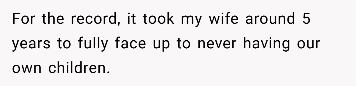 For the record, it took my wife around 5 years to fully face up to never having our own children.