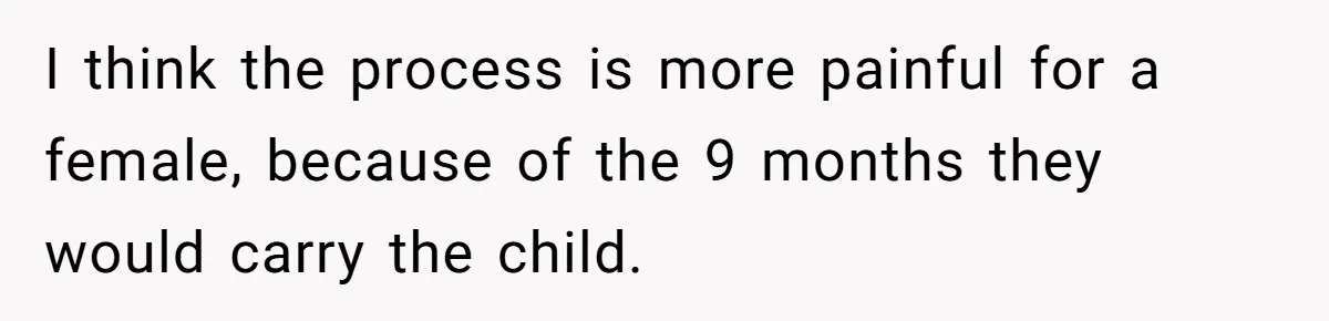 I think the process is more painful for a female, because of the 9 months they would carry the child.