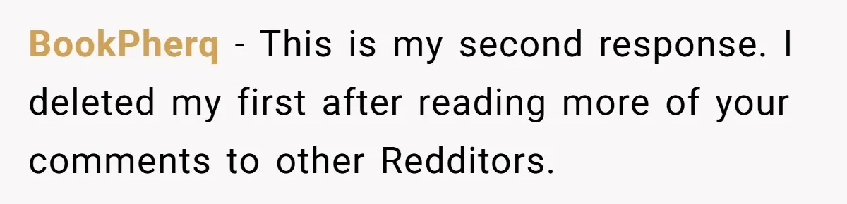 BookPherq − This is my second response. I deleted my first after reading more of your comments to other Redditors.